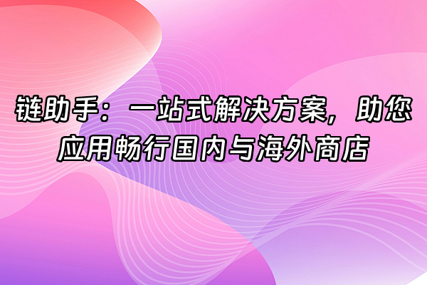 +链助手：一站式解决方案，助您应用畅行国内与海外商店+