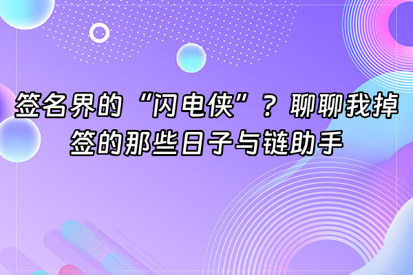+签名界的“闪电侠”？聊聊我掉签的那些日子与链助手+