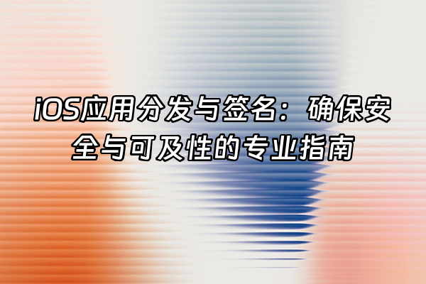 +iOS应用分发与签名：确保安全与可及性的专业指南+