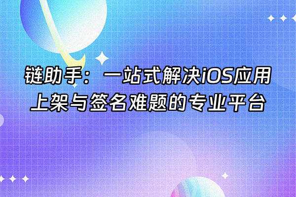 +链助手：一站式解决iOS应用上架与签名难题的专业平台+