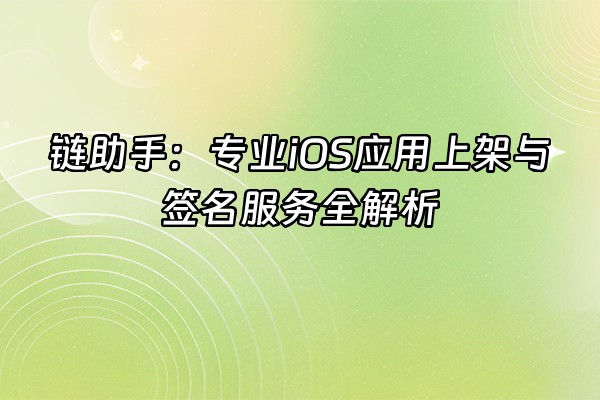 +链助手：专业iOS应用上架与签名服务全解析+