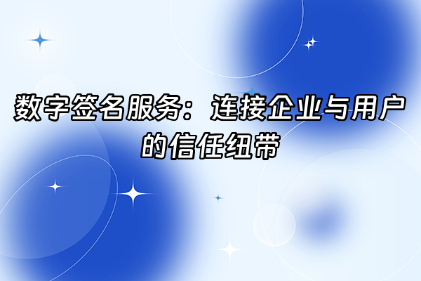 +数字签名服务：连接企业与用户的信任纽带+