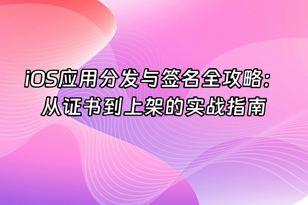 +iOS应用分发与签名全攻略：从证书到上架的实战指南+