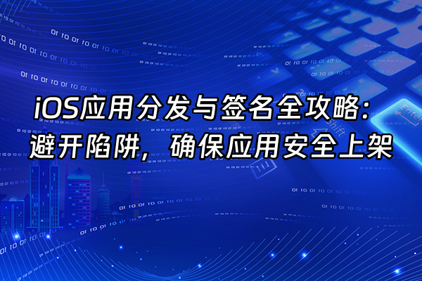 +iOS应用分发与签名全攻略：避开陷阱，确保应用安全上架+