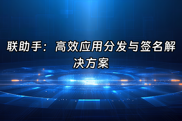 +联助手：高效应用分发与签名解决方案+