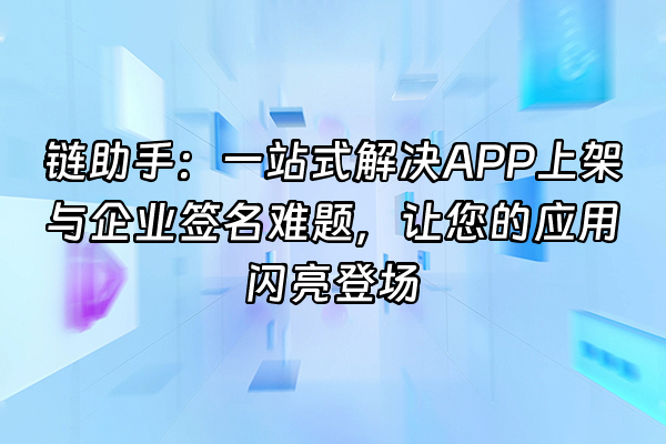 +链助手：一站式解决APP上架与企业签名难题，让您的应用闪亮登场+