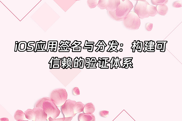 +iOS应用签名与分发：构建可信赖的验证体系+