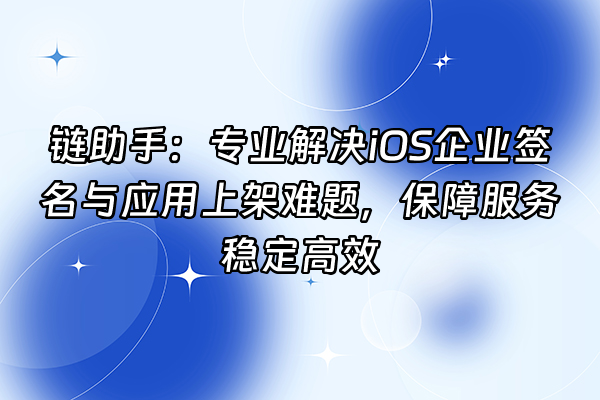 +链助手：专业解决iOS企业签名与应用上架难题，保障服务稳定高效+