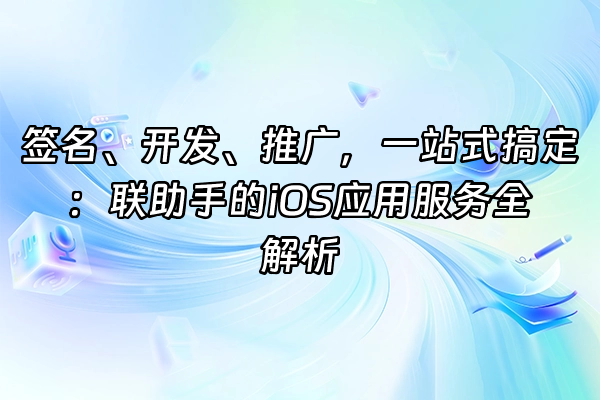 +签名、开发、推广，一站式搞定：联助手的iOS应用服务全解析+
