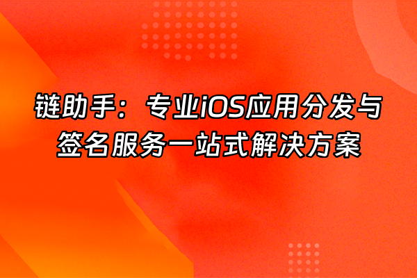 +链助手：专业iOS应用分发与签名服务一站式解决方案+