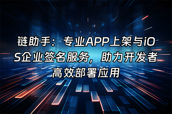 +链助手：专业APP上架与iOS企业签名服务，助力开发者高效部署应用+