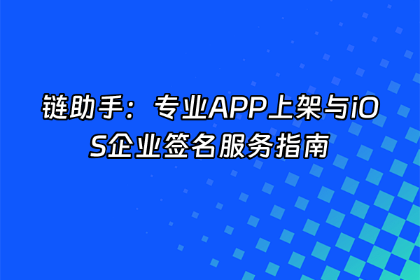 +链助手：专业APP上架与iOS企业签名服务指南+