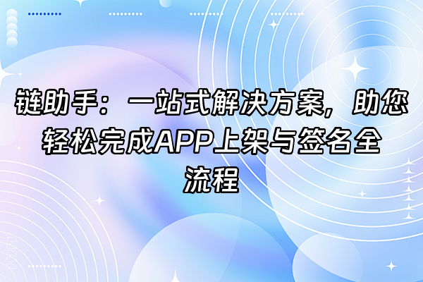 +链助手：一站式解决方案，助您轻松完成APP上架与签名全流程+