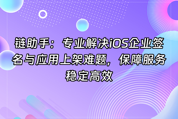 +链助手：专业解决iOS企业签名与应用上架难题，保障服务稳定高效+