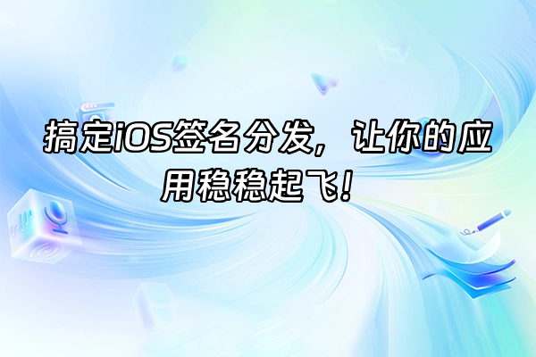 +搞定iOS签名分发，让你的应用稳稳起飞！+
