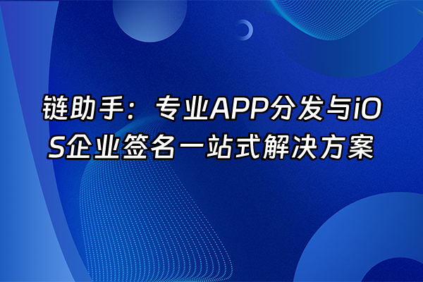 +链助手：专业APP分发与iOS企业签名一站式解决方案+
