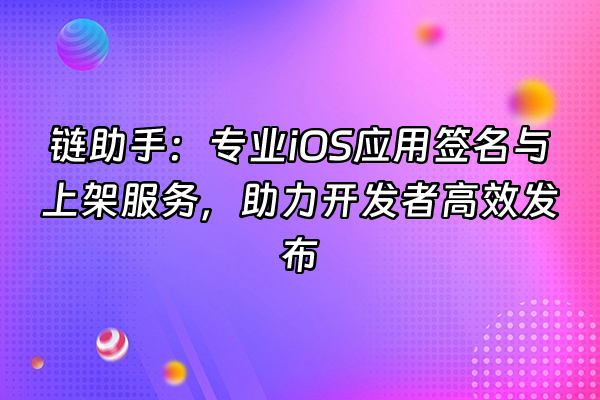 +链助手：专业iOS应用签名与上架服务，助力开发者高效发布+