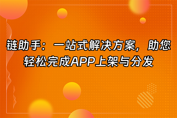 +链助手：一站式解决方案，助您轻松完成APP上架与分发+