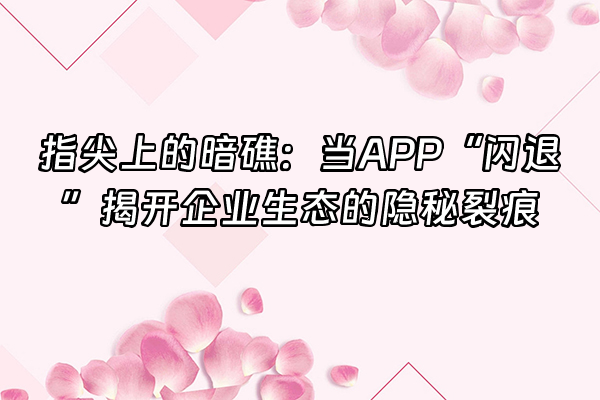 +指尖上的暗礁：当APP“闪退”揭开企业生态的隐秘裂痕+