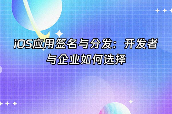 +iOS应用签名与分发：开发者与企业如何选择+