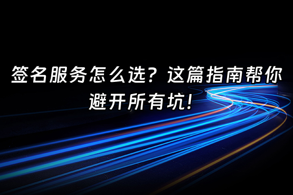 +签名服务怎么选？这篇指南帮你避开所有坑！+