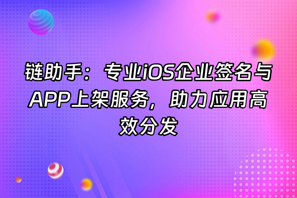 +链助手：专业iOS企业签名与APP上架服务，助力应用高效分发+