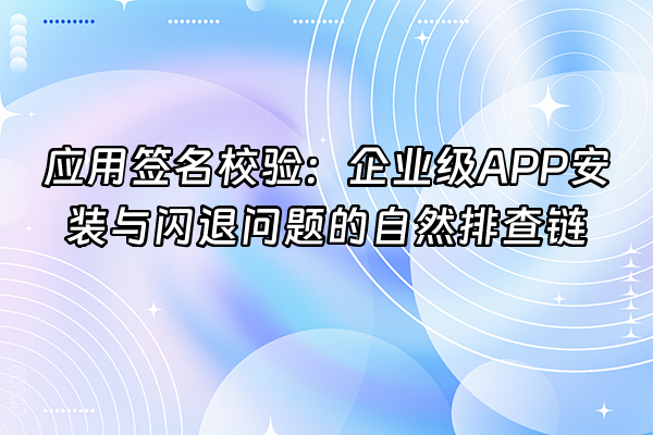 +应用签名校验：企业级APP安装与闪退问题的自然排查链+
