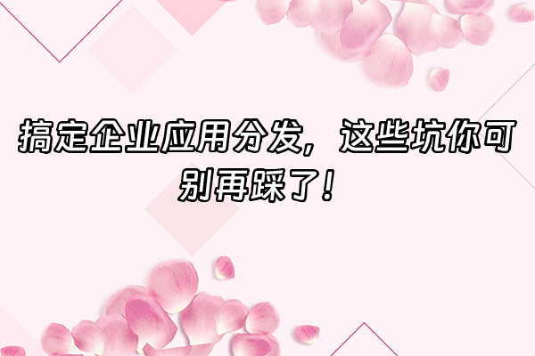 +搞定企业应用分发，这些坑你可别再踩了！+