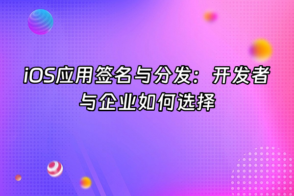 +iOS应用签名与分发：开发者与企业如何选择+
