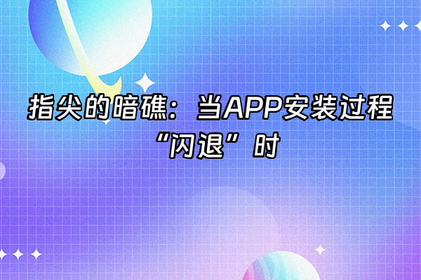 +指尖的暗礁：当APP安装过程“闪退”时+