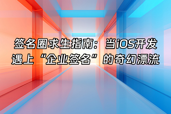 +签名圈求生指南：当iOS开发遇上“企业签名”的奇幻漂流+