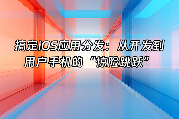 +搞定iOS应用分发：从开发到用户手机的“惊险跳跃”+