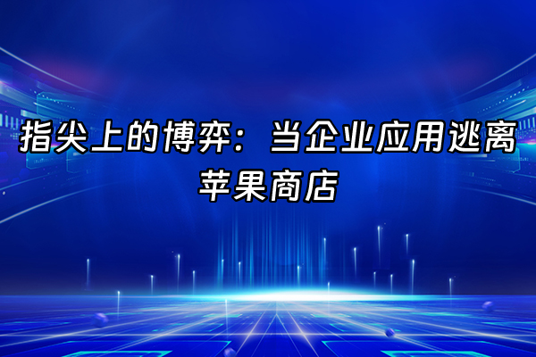 +指尖上的博弈：当企业应用逃离苹果商店+