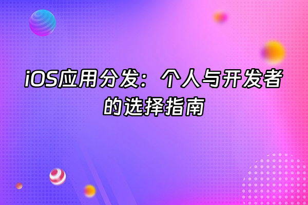 +iOS应用分发：个人与开发者的选择指南+