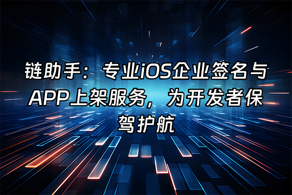 +链助手：专业iOS企业签名与APP上架服务，为开发者保驾护航+