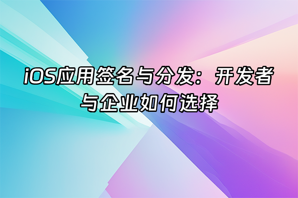 +iOS应用签名与分发：开发者与企业如何选择+