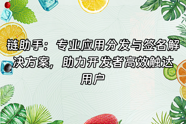 +链助手：专业应用分发与签名解决方案，助力开发者高效触达用户+