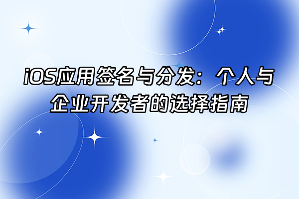 +iOS应用签名与分发：个人与企业开发者的选择指南+