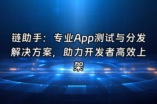 +链助手：专业App测试与分发解决方案，助力开发者高效上架+