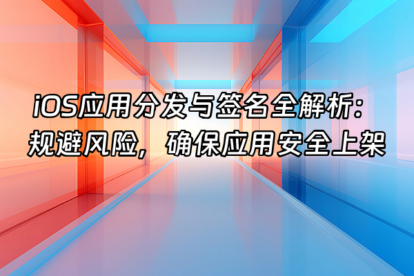 +iOS应用分发与签名全解析：规避风险，确保应用安全上架+