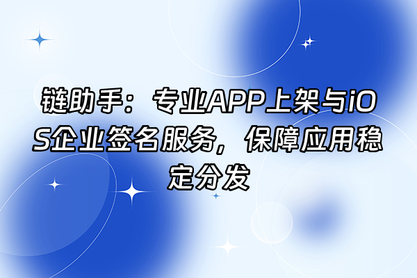 +链助手：专业APP上架与iOS企业签名服务，保障应用稳定分发+