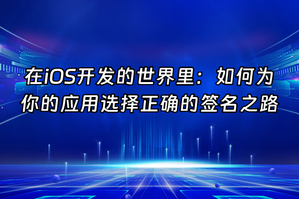 +在iOS开发的世界里：如何为你的应用选择正确的签名之路+