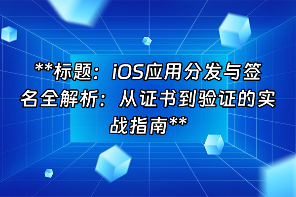 +**标题：iOS应用分发与签名全解析：从证书到验证的实战指南**  +