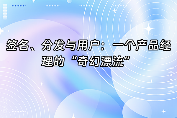 +签名、分发与用户：一个产品经理的“奇幻漂流”+