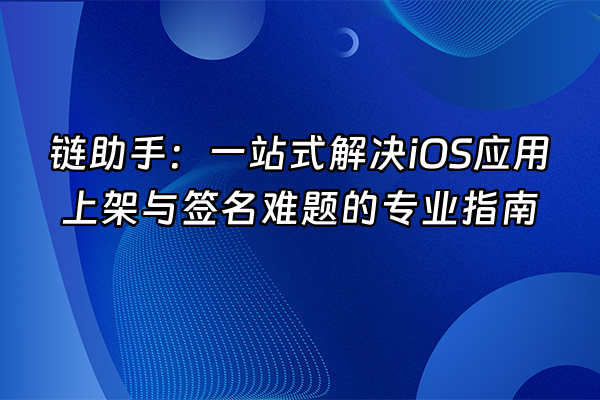 +链助手：一站式解决iOS应用上架与签名难题的专业指南+