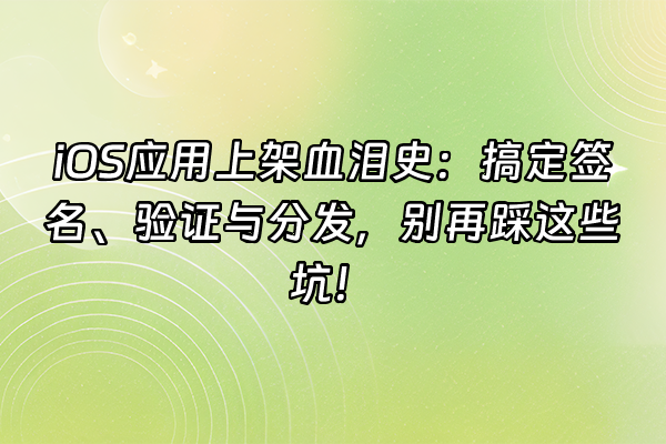 +iOS应用上架血泪史：搞定签名、验证与分发，别再踩这些坑！+