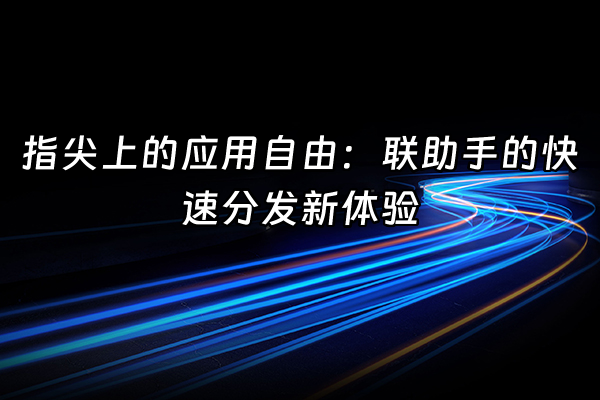 +指尖上的应用自由：联助手的快速分发新体验+