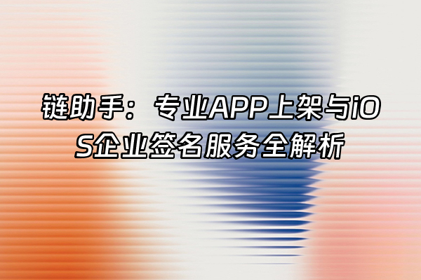+链助手：专业APP上架与iOS企业签名服务全解析+
