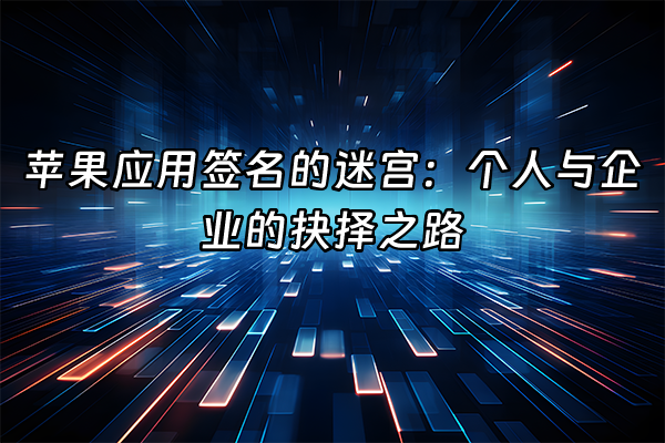 +苹果应用签名的迷宫：个人与企业的抉择之路+