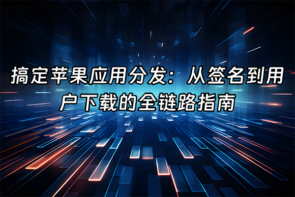 +搞定苹果应用分发：从签名到用户下载的全链路指南+